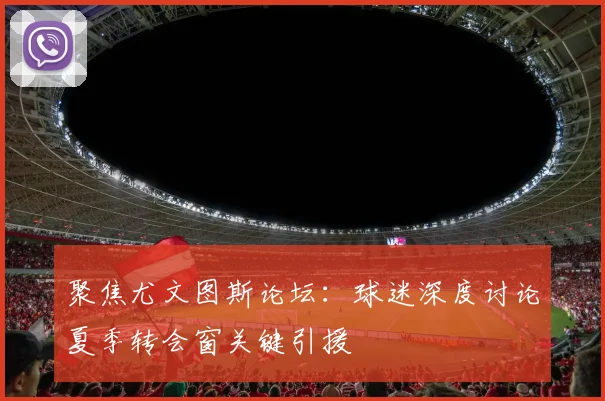 聚焦尤文图斯论坛：球迷深度讨论夏季转会窗关键引援