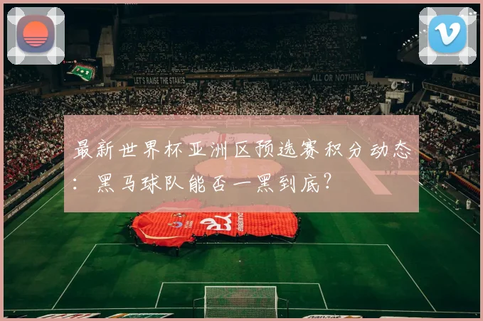 最新世界杯亚洲区预选赛积分动态：黑马球队能否一黑到底？