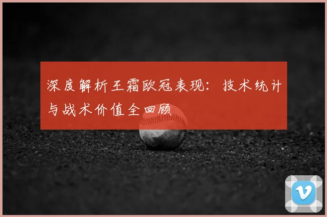 深度解析王霜欧冠表现：技术统计与战术价值全回顾