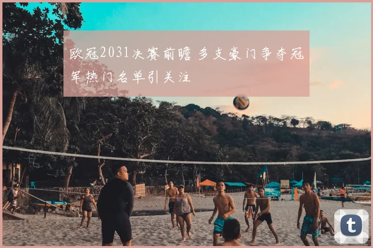 欧冠2031决赛前瞻 多支豪门争夺冠军热门名单引关注