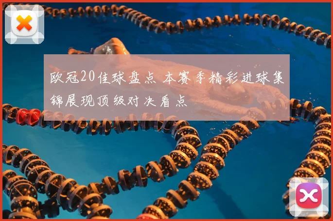 欧冠20佳球盘点 本赛季精彩进球集锦展现顶级对决看点