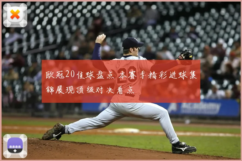 欧冠20佳球盘点 本赛季精彩进球集锦展现顶级对决看点