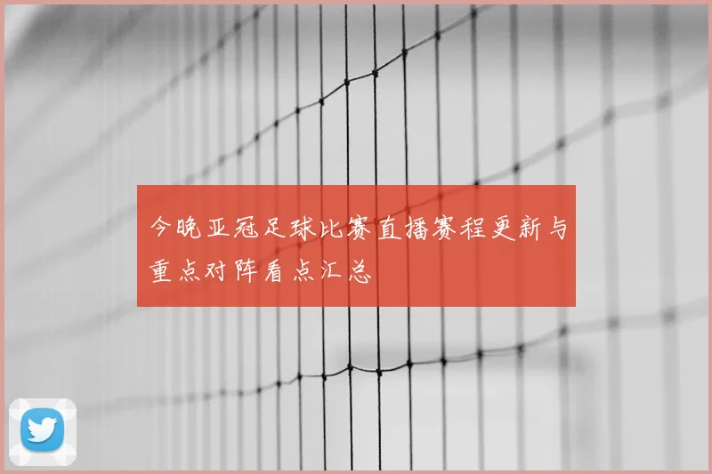今晚亚冠足球比赛直播赛程更新与重点对阵看点汇总