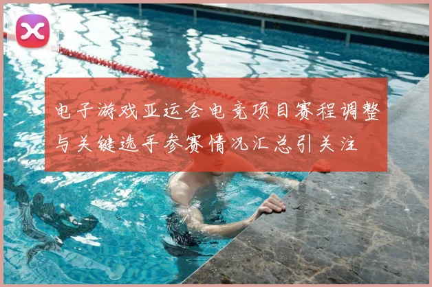 电子游戏亚运会电竞项目赛程调整与关键选手参赛情况汇总引关注
