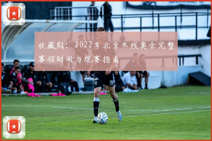 收藏贴：2022年北京冬残奥会完整赛程时间与观赛指南