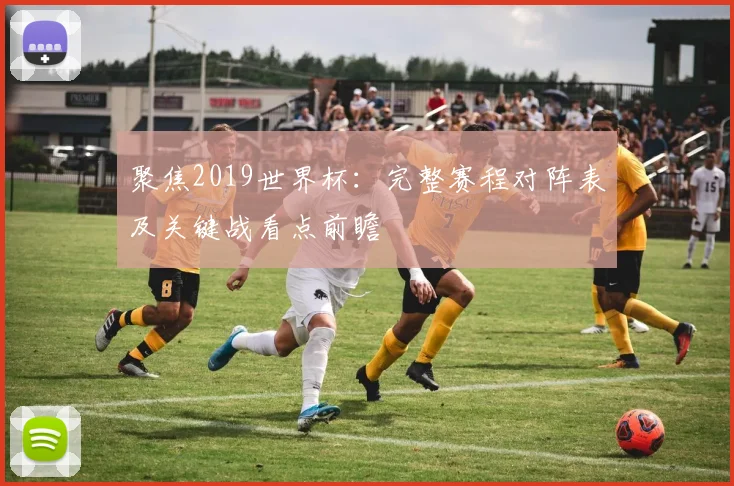 聚焦2019世界杯：完整赛程对阵表及关键战看点前瞻
