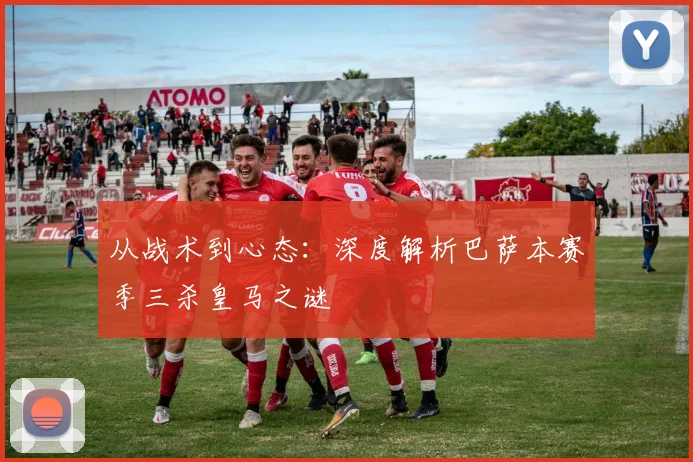 从战术到心态：深度解析巴萨本赛季三杀皇马之谜