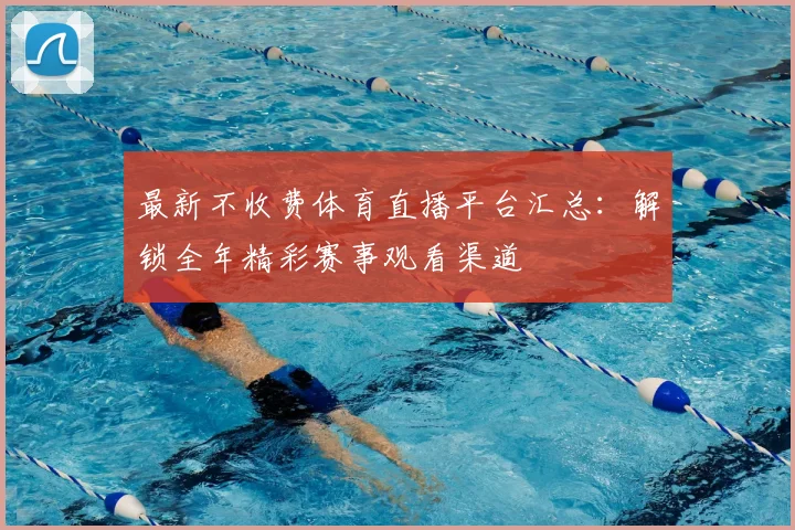 最新不收费体育直播平台汇总：解锁全年精彩赛事观看渠道