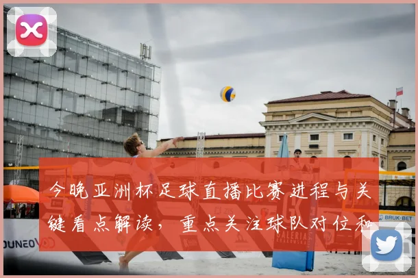 今晚亚洲杯足球直播比赛进程与关键看点解读，重点关注球队对位和战术变化