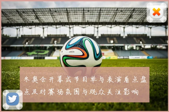 冬奥会开幕式节目单与表演看点盘点及对赛场氛围与观众关注影响