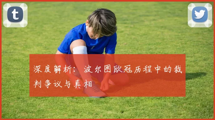 深度解析：波尔图欧冠历程中的裁判争议与真相