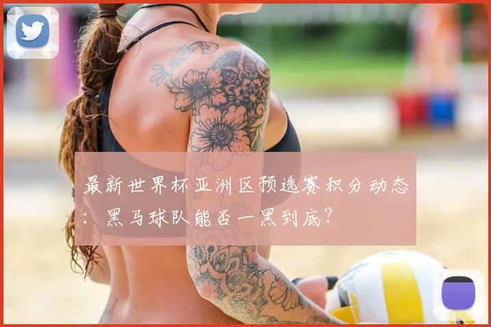 最新世界杯亚洲区预选赛积分动态:黑马球队能否一黑到底?