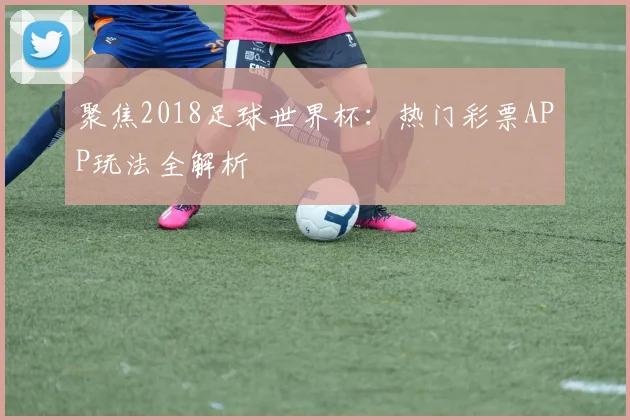 聚焦2018足球世界杯：热门彩票APP玩法全解析