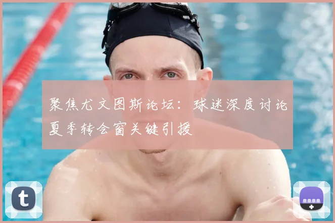 聚焦尤文图斯论坛:球迷深度讨论夏季转会窗关键引援