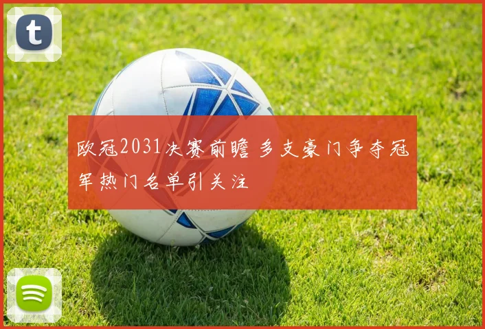 欧冠2031决赛前瞻 多支豪门争夺冠军热门名单引关注