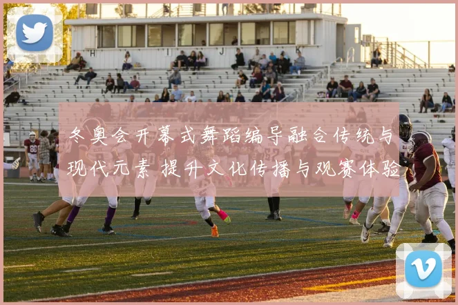 冬奥会开幕式舞蹈编导融合传统与现代元素 提升文化传播与观赛体验