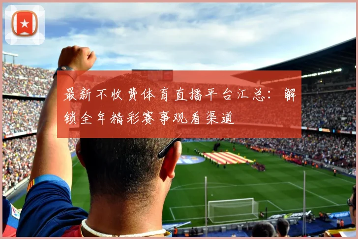 最新不收费体育直播平台汇总:解锁全年精彩赛事观看渠道